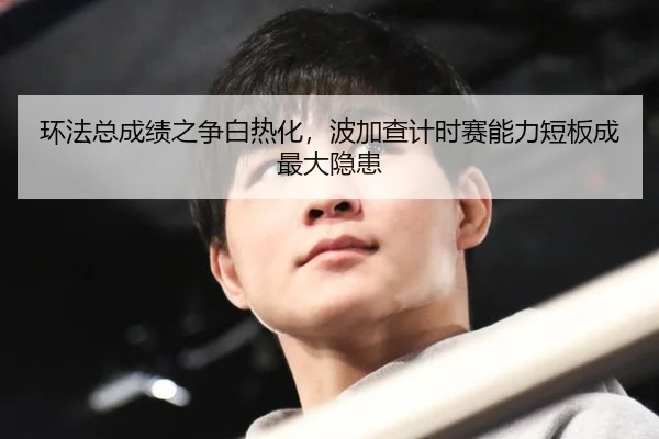 环法总成绩之争白热化，波加查计时赛能力短板成最大隐患