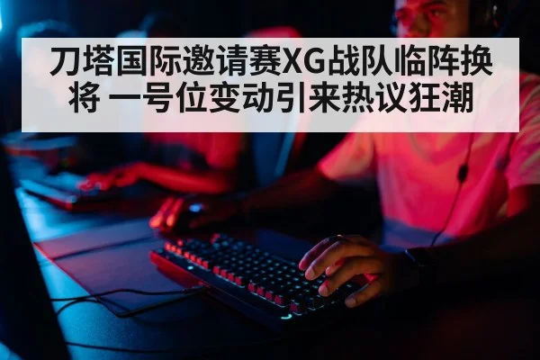 刀塔国际邀请赛XG战队临阵换将 一号位变动引来热议狂潮