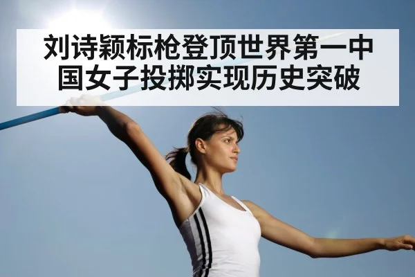 刘诗颖标枪登顶世界第一中国女子投掷实现历史突破