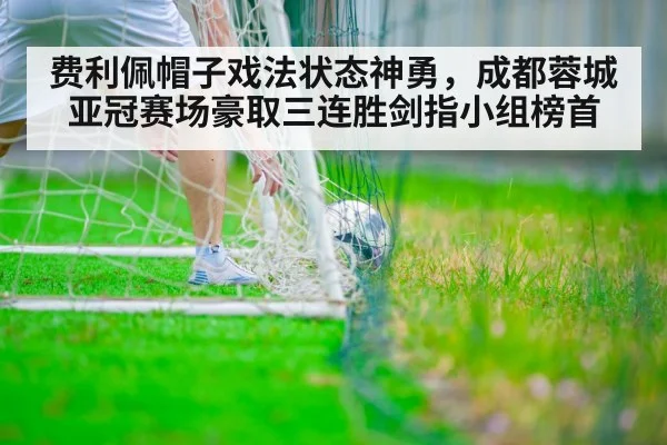 费利佩帽子戏法状态神勇,成都蓉城亚冠赛场豪取三连胜剑指小组榜首