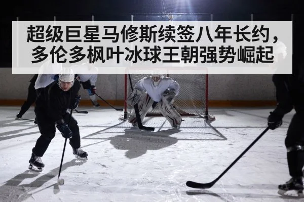 超级巨星马修斯续签八年长约,多伦多枫叶冰球王朝强势崛起