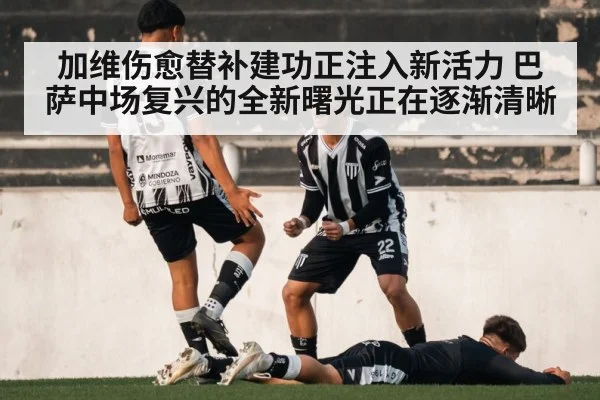 加维伤愈替补建功正注入新活力 巴萨中场复兴的全新曙光正在逐渐清晰